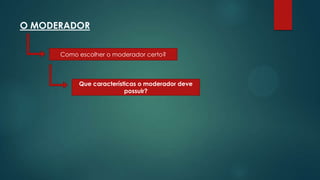 O MODERADOR
Como escolher o moderador certo?

Que características o moderador deve
possuir?

 