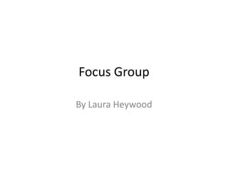 Focus Group By Laura Heywood 