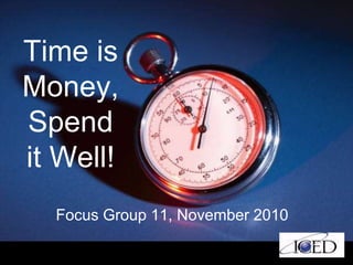 Time is
Money,
Spend
it Well!
Focus Group 11, November 2010
 