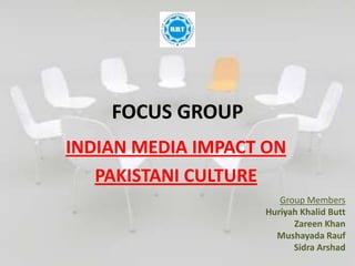 FOCUS GROUP
INDIAN MEDIA IMPACT ON
   PAKISTANI CULTURE
                      Group Members
                   Huriyah Khalid Butt
                         Zareen Khan
                     Mushayada Rauf
                         Sidra Arshad
 