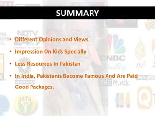 SUMMARY

• Different Opinions and Views

• Impression On Kids Specially

• Less Resources In Pakistan

• In India, Pakistanis Become Famous And Are Paid
  Good Packages.
 
