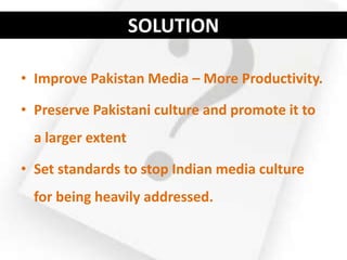 SOLUTION

• Improve Pakistan Media – More Productivity.

• Preserve Pakistani culture and promote it to
  a larger extent

• Set standards to stop Indian media culture
  for being heavily addressed.
 