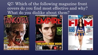 Q7: Which of the following magazine front
covers do you find most effective and why?
What do you dislike about them?
 