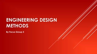 ENGINEERING DESIGN
METHODS
By Focus Group 5
 