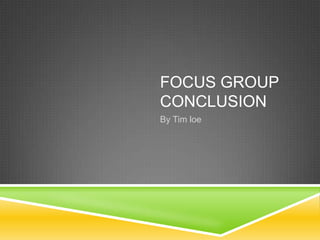 FOCUS GROUP
CONCLUSION
By Tim loe
 