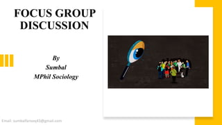 FOCUS GROUP
DISCUSSION
By
Sumbal
MPhil Sociology
Email: sumbalfarooq43@gmail.com
 
