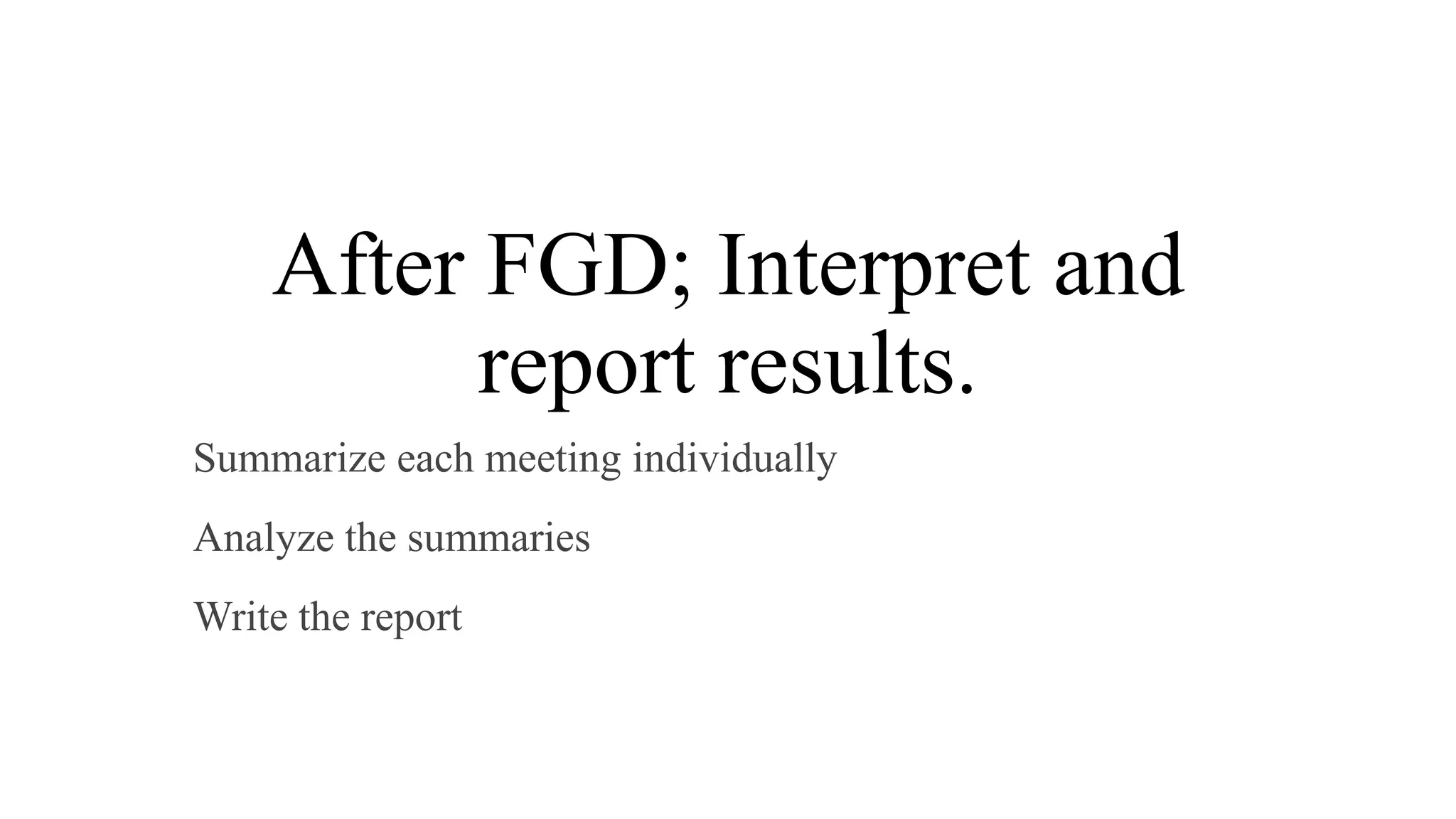 After FGD; Interpret and
report results.
Summarize each meeting individually
Analyze the summaries
Write the report
 