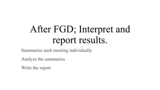After FGD; Interpret and
report results.
Summarize each meeting individually
Analyze the summaries
Write the report
 