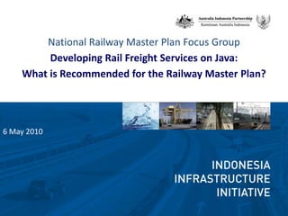 National Railway Master Plan Focus Group Developing Rail Freight Services on Java: What is Recommended for the Railway Master Plan? 6 May 2010 