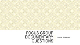 FOCUS GROUP
DOCUMENTARY
QUESTIONS
Charlotte, Abbie & Ellen