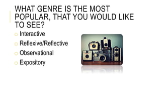WHAT GENRE IS THE MOST
POPULAR, THAT YOU WOULD LIKE
TO SEE?
o Interactive
o Reflexive/Reflective
o Observational
o Expository