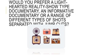 WOULD YOU PREFER A LIGHT-HEARTED
REALITY-SHOW TYPE
DOCUMENTARY, AN INFORMATIVE
DOCUMENTARY OR A RANGE OF
DIFFERENT TYPES OF SHOTS
SEPARATED WITH JUMP CUTS?