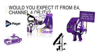 WOULD YOU EXPECT IT FROM E4,
CHANNEL 4 OR ITV?