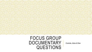 FOCUS GROUP 
DOCUMENTARY 
QUESTIONS 
Charlotte, Abbie & Ellen 
 