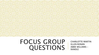 FOCUS GROUP 
QUESTIONS 
CHARLOTTE MARTIN 
ELLEN RONAN 
ABBIE WILLIAMS - 
RANDLE 
 