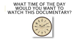 WHAT TIME OF THE DAY 
WOULD YOU WANT TO 
WATCH THIS DOCUMENTARY? 
 