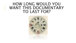HOW LONG WOULD YOU 
WANT THIS DOCUMENTARY 
TO LAST FOR? 
 