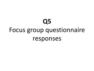 Q5
Focus group questionnaire
responses
 