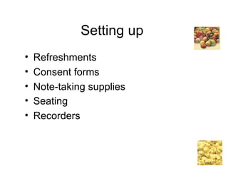Setting up  Refreshments   Consent forms Note-taking supplies Seating   Recorders 