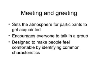 Meeting and greeting Sets the atmosphere for participants to get acquainted Encourages everyone to talk in a group Designed to make people feel comfortable by identifying common characteristics  