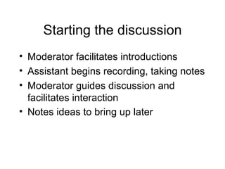 Starting the discussion Moderator facilitates introductions Assistant begins recording, taking notes Moderator guides discussion and  facilitates interaction Notes ideas to bring up later   