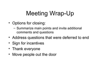Meeting Wrap-Up Options for closing: Summarize main points and invite additional comments and questions Address questions that were deferred to end Sign for incentives  Thank everyone Move people out the door 