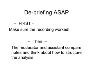 De-briefing ASAP --  FIRST –  Make sure the recording worked!   --  Then  -- The moderator and assistant compare notes and think about how to structure the analysis 