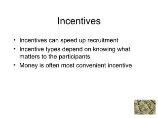 Incentives Incentives can speed up recruitment Incentive types depend on knowing what matters to the participants Money is often most convenient incentive 