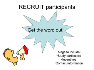 RECRUIT participants Get the word out! Things to include:  Study particulars Incentives Contact information 