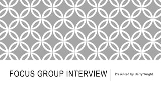 FOCUS GROUP INTERVIEW Presented by Harry Wright
 