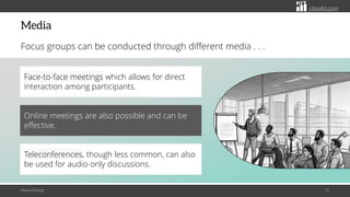 citoolkit.com
citoolkit.com
citoolkit.com
Media
Focus groups can be conducted through different media . . .
Focus Group 12
Face-to-face meetings which allows for direct
interaction among participants.
Online meetings are also possible and can be
effective.
Teleconferences, though less common, can also
be used for audio-only discussions.
 