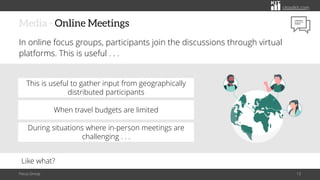 citoolkit.com
citoolkit.com
citoolkit.com
Media - Online Meetings
In online focus groups, participants join the discussions through virtual
platforms. This is useful . . .
Focus Group 13
This is useful to gather input from geographically
distributed participants
During situations where in-person meetings are
challenging . . .
When travel budgets are limited
Like what?
 