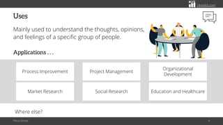 citoolkit.com
citoolkit.com
citoolkit.com
Uses
Mainly used to understand the thoughts, opinions,
and feelings of a specific group of people.
Applications . . .
Focus Group 4
Social Research Education and Healthcare
Process Improvement
Organizational
Development
Project Management
Market Research
Where else?
 