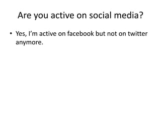 Are you active on social media?
• Yes, I’m active on facebook but not on twitter
anymore.
 