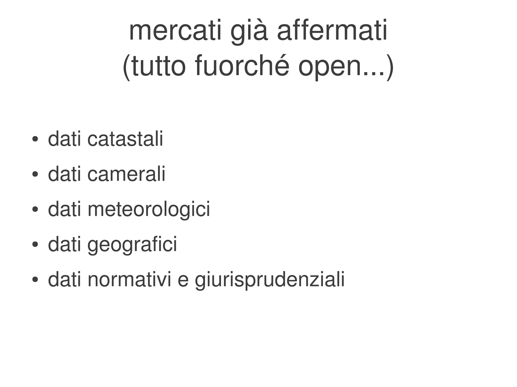 mercati già affermati
                (tutto fuorché open...)

    ●   dati catastali
    ●   dati camerali
    ●   dati meteorologici
    ●   dati geografici
    ●   dati normativi e giurisprudenziali


                                
 