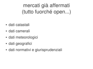 mercati già affermati
                (tutto fuorché open...)

    ●   dati catastali
    ●   dati camerali
    ●   dati meteorologici
    ●   dati geografici
    ●   dati normativi e giurisprudenziali


                                
 