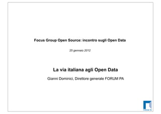 Focus Group Open Source: incontro sugli Open Data

                   25 gennaio 2012




          La via italiana agli Open Data
       Gianni Dominici, Direttore generale FORUM PA
 