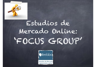 Estudios de
Mercado Online:
‘FOCUS GROUP’
 