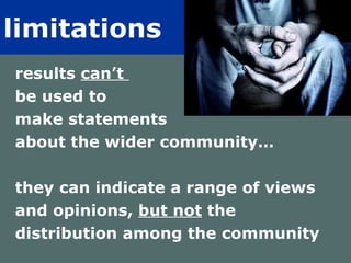limitations   results  can’t  be used to  make statements  about the wider community… they can indicate a range of views  and opinions,  but not  the  distribution among the community  