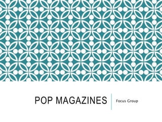 POP MAGAZINES Focus Group 
 