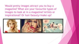 Would pretty images attract you to buy a
magazine? What are your favourite types of
images to look at in a magazine? Artists or
inspirational? Or hair/beauty/make up?
 