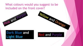 What colours would you suggest to be
included on the front cover?
Dark Blue and
Light Blue
Red and Purple
 