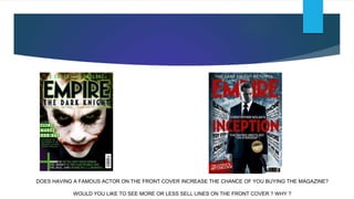 DOES HAVING A FAMOUS ACTOR ON THE FRONT COVER INCREASE THE CHANCE OF YOU BUYING THE MAGAZINE?
WOULD YOU LIKE TO SEE MORE OR LESS SELL LINES ON THE FRONT COVER ? WHY ?
 