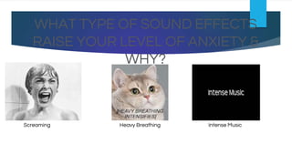 WHAT TYPE OF SOUND EFFECTS
RAISE YOUR LEVEL OF ANXIETY &
WHY?
Screaming Heavy Breathing Intense Music
 
