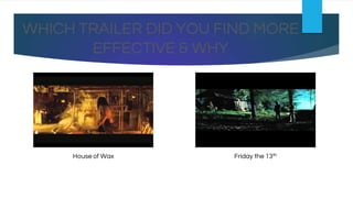 WHICH TRAILER DID YOU FIND MORE
EFFECTIVE & WHY
House of Wax Friday the 13th
 