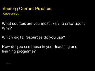 Sharing Current Practice
Resources

What sources are you most likely to draw upon?
Why?

Which digital resources do you use?

How do you use these in your teaching and
learning programs?

  20 mins
 