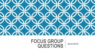 FOCUS GROUP 
QUESTIONS 
By Joe Burke 
 