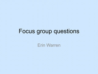 Focus group questions
Erin Warren

 