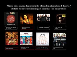 Music videos/media products placed in abandoned house/
stately home surroundings I can use for inspiration
Blink 182- Stay Together
For The Kids
Within Temptation-
Memories
Shinedown- Simple Man R.E.M- Losing my
Religion
Jessie J- Nobody's Perfect
Fifth Harmony- I'm In Love
With A Monster Jessie J- It's My Party
The Wanted- All Time
Low