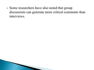  Some researchers have also noted that group
discussions can generate more critical comments than
interviews.
 